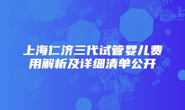 上海仁济三代试管婴儿费用解析及详细清单公开