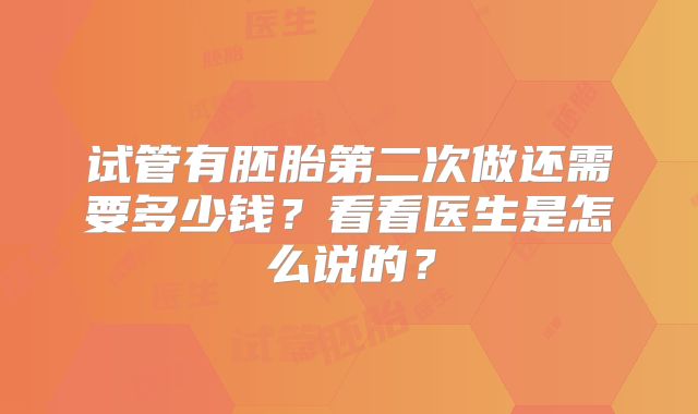 试管有胚胎第二次做还需要多少钱?看看医生是怎么说的?