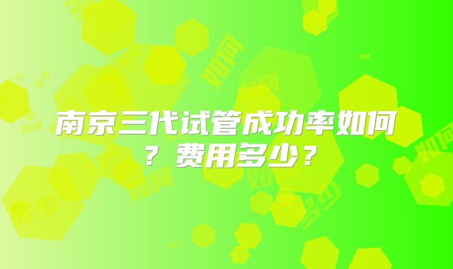 南京三代试管成功率如何?费用多少?