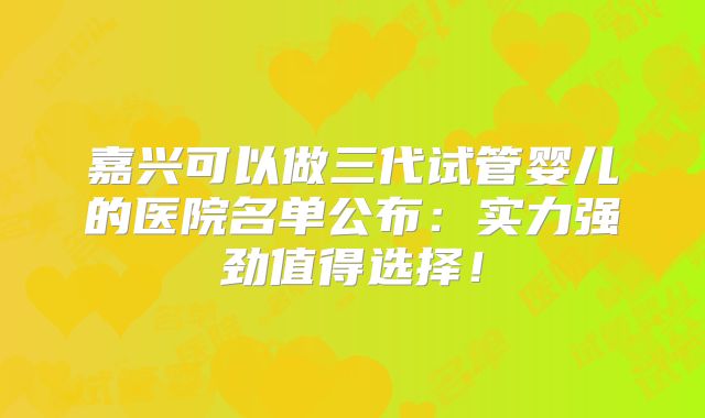 嘉兴可以做三代试管婴儿的医院名单公布：实力强劲值得选择！