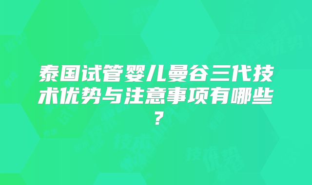 泰国试管婴儿曼谷三代技术优势与注意事项有哪些？