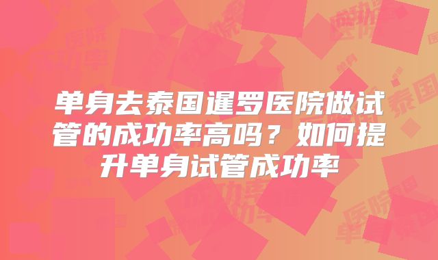 单身去泰国暹罗医院做试管的成功率高吗？如何提升单身试管成功率