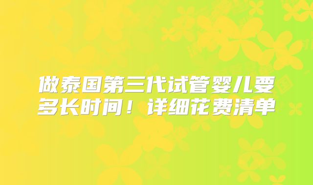 做泰国第三代试管婴儿要多长时间!详细花费清单