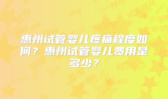 惠州试管婴儿疼痛程度如何?惠州试管婴儿费用是多少?
