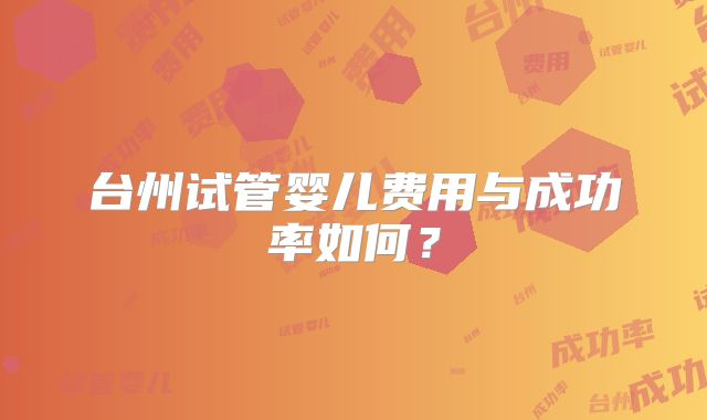 台州试管婴儿费用与成功率如何?