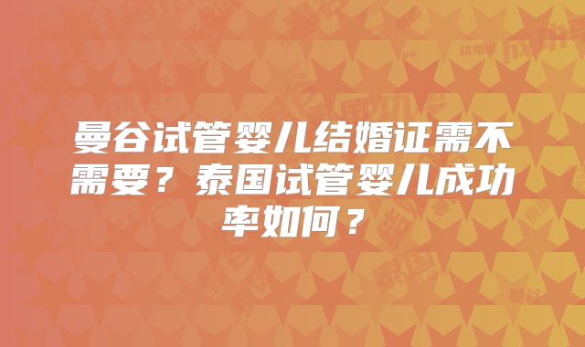 曼谷试管婴儿结婚证需不需要?泰国试管婴儿成功率如何?