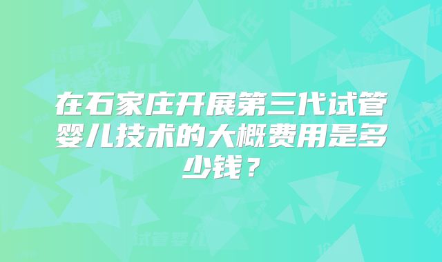 在石家庄开展第三代试管婴儿技术的大概费用是多少钱？