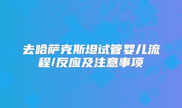 去哈萨克斯坦试管婴儿流程/反应及注意事项