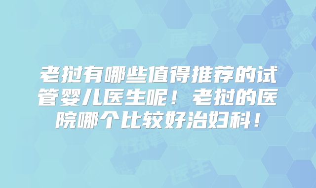老挝有哪些值得推荐的试管婴儿医生呢!老挝的医院哪个比较好治妇科!