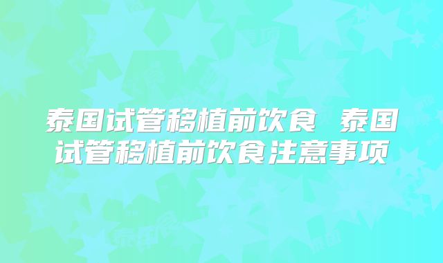 泰国试管移植前饮食 泰国试管移植前饮食注意事项
