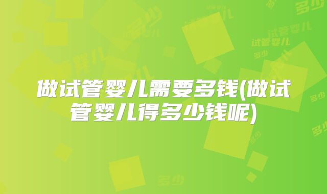 做试管婴儿需要多钱(做试管婴儿得多少钱呢)