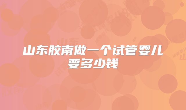 山东胶南做一个试管婴儿要多少钱