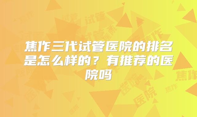 焦作三代试管医院的排名是怎么样的?有推荐的医院吗