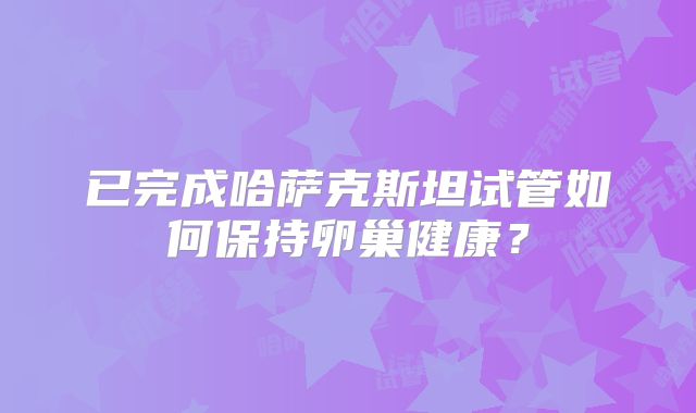 已完成哈萨克斯坦试管如何保持卵巢健康？