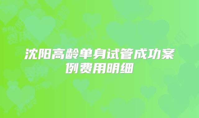 沈阳高龄单身试管成功案例费用明细