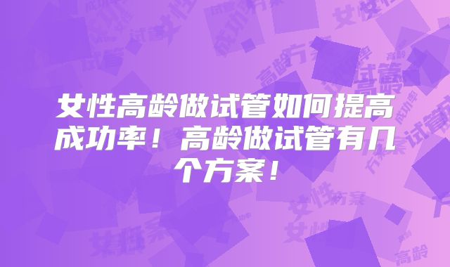 女性高龄做试管如何提高成功率！高龄做试管有几个方案！