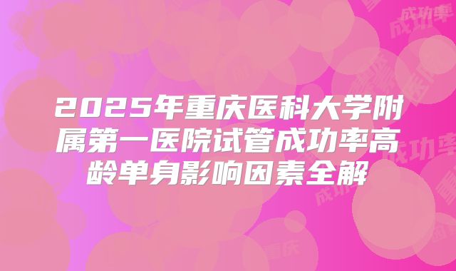 2025年重庆医科大学附属第一医院试管成功率高龄单身影响因素全解