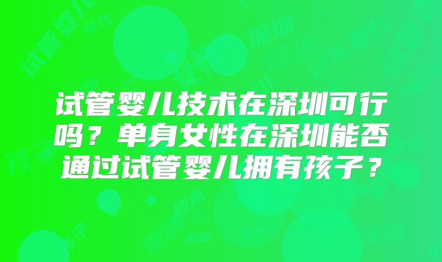 试管婴儿技术在深圳可行吗？单身女性在深圳能否通过试管婴儿拥有孩子？