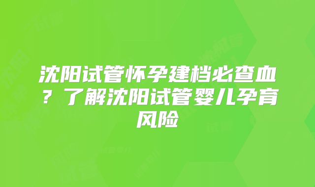 沈阳试管怀孕建档必查血?了解沈阳试管婴儿孕育风险