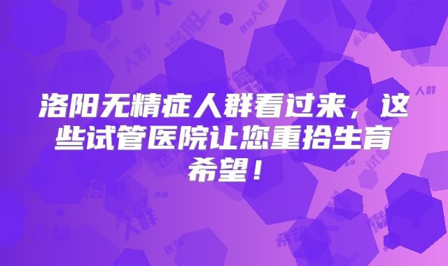 洛阳无精症人群看过来,这些试管医院让您重拾生育希望!