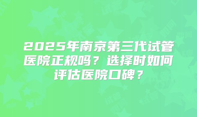 2025年南京第三代试管医院正规吗?选择时如何评估医院口碑?