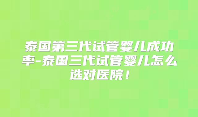 泰国第三代试管婴儿成功率-泰国三代试管婴儿怎么选对医院!