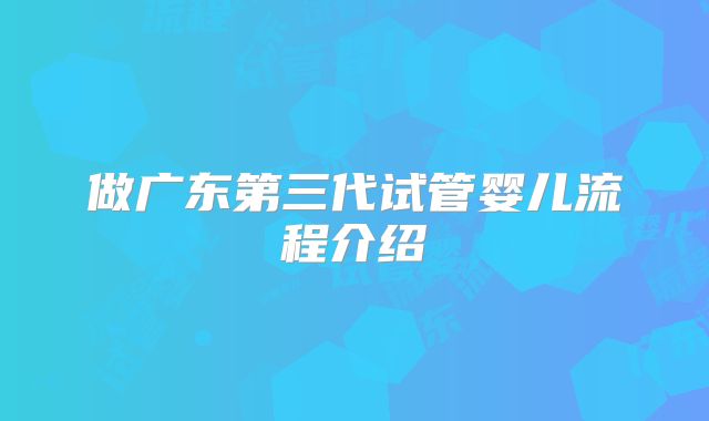做广东第三代试管婴儿流程介绍