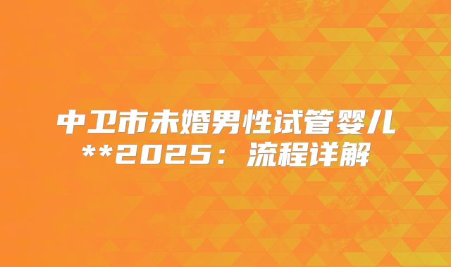 中卫市未婚男性试管婴儿**2025:流程详解