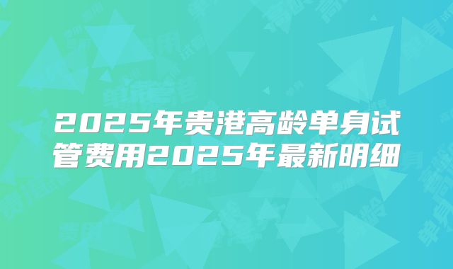 2025年贵港高龄单身试管费用2025年最新明细