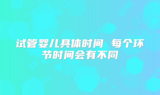 试管婴儿具体时间 每个环节时间会有不同