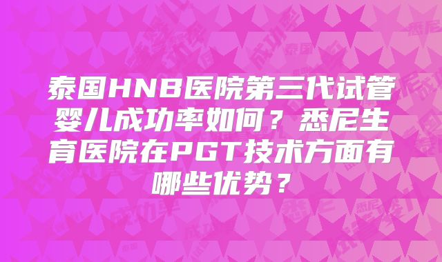 泰国HNB医院第三代试管婴儿成功率如何？悉尼生育医院在PGT技术方面有哪些优势？