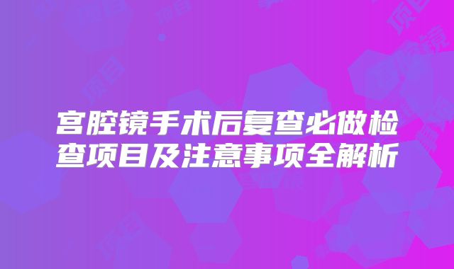 宫腔镜手术后复查必做检查项目及注意事项全解析