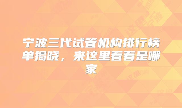 宁波三代试管机构排行榜单揭晓,来这里看看是哪家