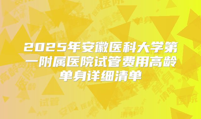 2025年安徽医科大学第一附属医院试管费用高龄单身详细清单