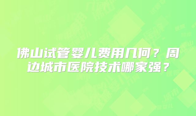 佛山试管婴儿费用几何？周边城市医院技术哪家强？