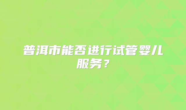 普洱市能否进行试管婴儿服务？