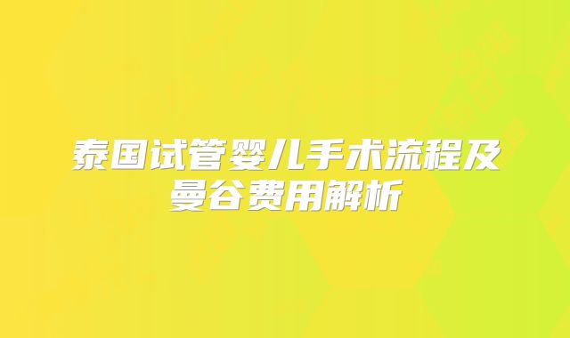 泰国试管婴儿手术流程及曼谷费用解析