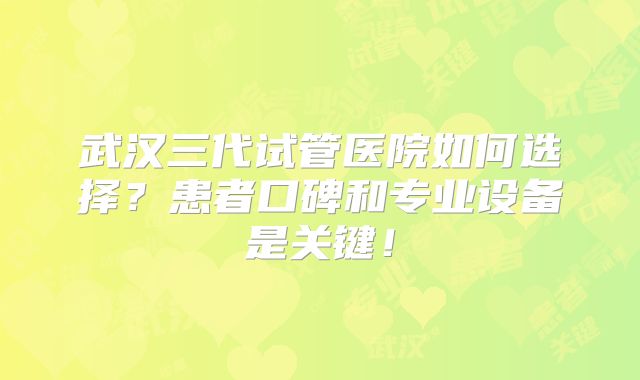 武汉三代试管医院如何选择?患者口碑和专业设备是关键!