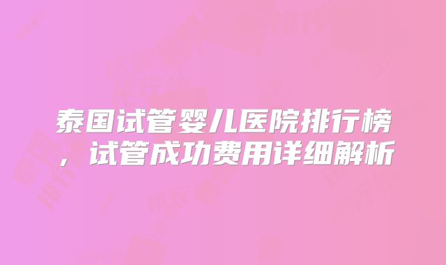 泰国试管婴儿医院排行榜,试管成功费用详细解析