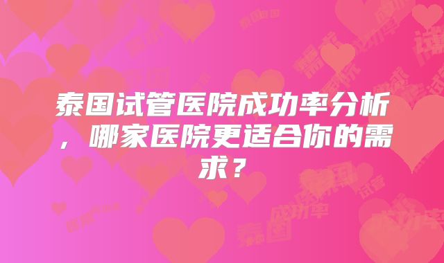 泰国试管医院成功率分析,哪家医院更适合你的需求?