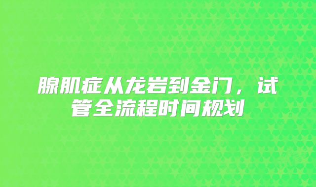 腺肌症从龙岩到金门,试管全流程时间规划