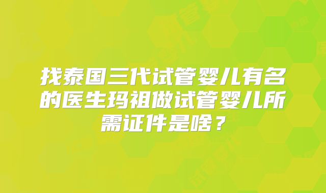 找泰国三代试管婴儿有名的医生玛祖做试管婴儿所需证件是啥?