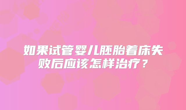 如果试管婴儿胚胎着床失败后应该怎样治疗？