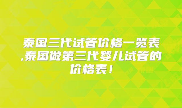 泰国三代试管价格一览表,泰国做第三代婴儿试管的价格表!