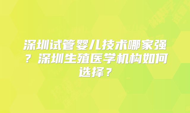 深圳试管婴儿技术哪家强？深圳生殖医学机构如何选择？