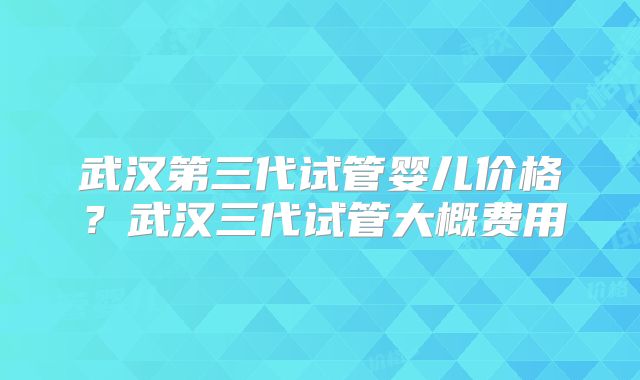 武汉第三代试管婴儿价格?武汉三代试管大概费用