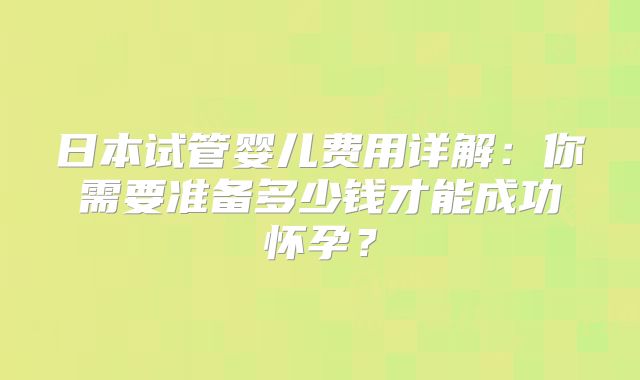 日本试管婴儿费用详解:你需要准备多少钱才能成功怀孕?