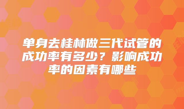 单身去桂林做三代试管的成功率有多少?影响成功率的因素有哪些