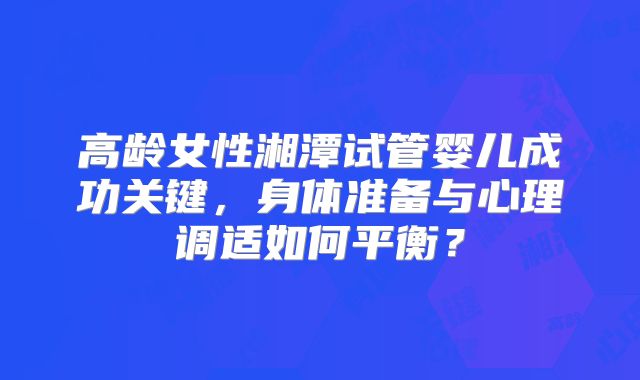 高龄女性湘潭试管婴儿成功关键，身体准备与心理调适如何平衡？