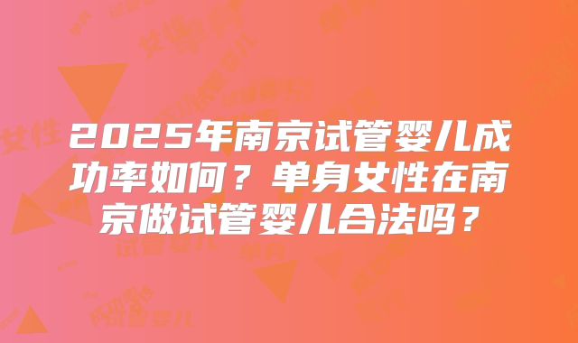 2025年南京试管婴儿成功率如何?单身女性在南京做试管婴儿合法吗?